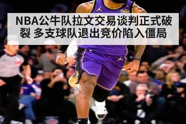 NBA公牛队拉文交易谈判正式破裂 多支球队退出竞价陷入僵局