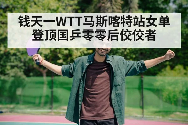 钱天一WTT马斯喀特站女单登顶国乒零零后佼佼者