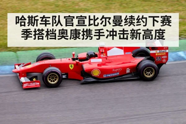 哈斯车队官宣比尔曼续约下赛季搭档奥康携手冲击新高度