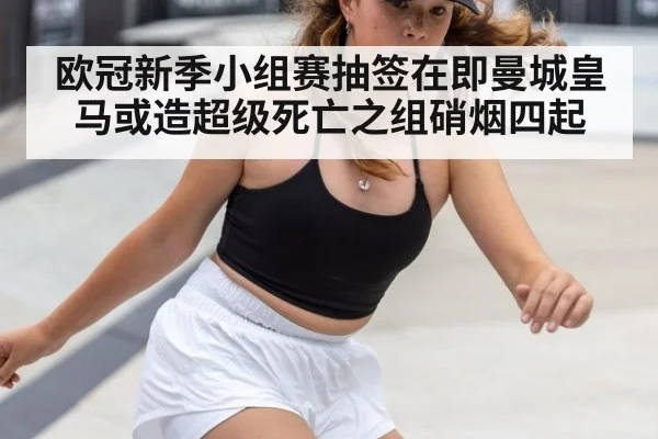欧冠新季小组赛抽签在即曼城皇马或造超级死亡之组硝烟四起