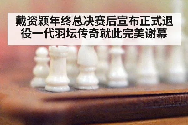 戴资颖年终总决赛后宣布正式退役一代羽坛传奇就此完美谢幕